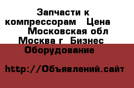 Запчасти к  компрессорам › Цена ­ 122 - Московская обл., Москва г. Бизнес » Оборудование   